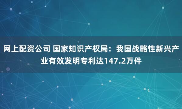 网上配资公司 国家知识产权局：我国战略性新兴产业有效发明专利达147.2万件