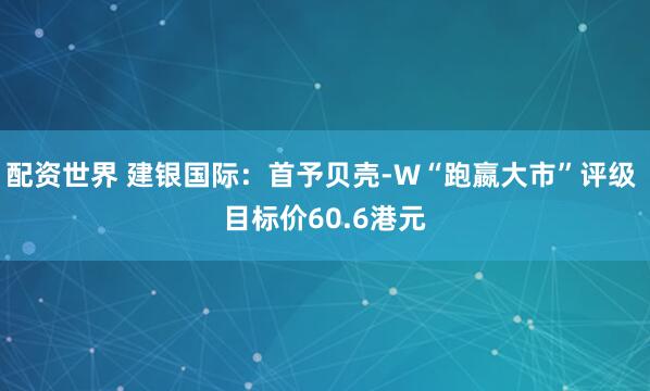 配资世界 建银国际：首予贝壳-W“跑嬴大市”评级 目标价60.6港元