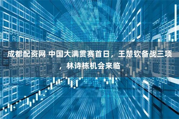 成都配资网 中国大满贯赛首日，王楚钦备战三项，林诗栋机会来临