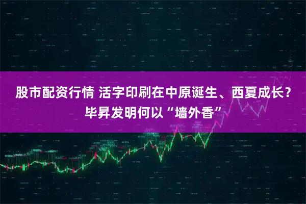 股市配资行情 活字印刷在中原诞生、西夏成长？毕昇发明何以“墙外香”