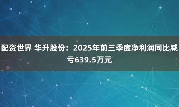 配资世界 华升股份：2025年前三季度净利润同比减亏639.5万元
