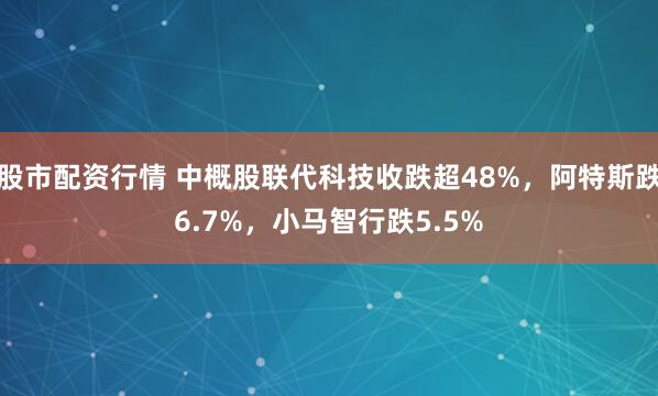 股市配资行情 中概股联代科技收跌超48%，阿特斯跌6.7%，小马智行跌5.5%