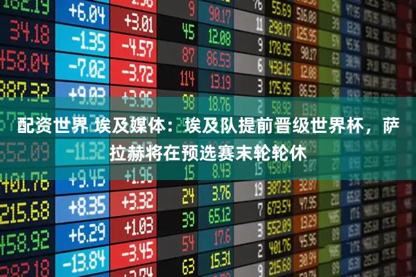 配资世界 埃及媒体：埃及队提前晋级世界杯，萨拉赫将在预选赛末轮轮休