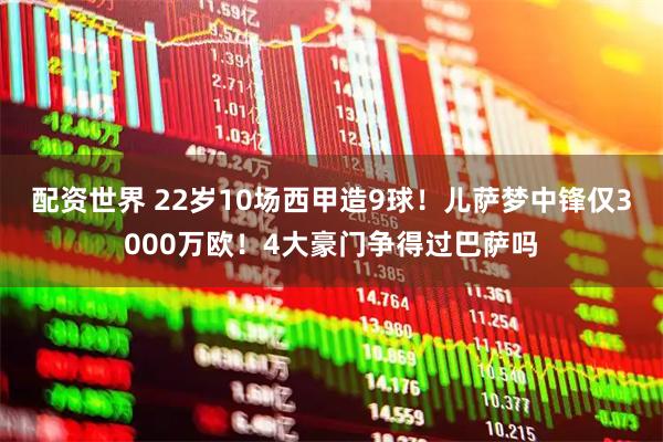 配资世界 22岁10场西甲造9球！儿萨梦中锋仅3000万欧！4大豪门争得过巴萨吗