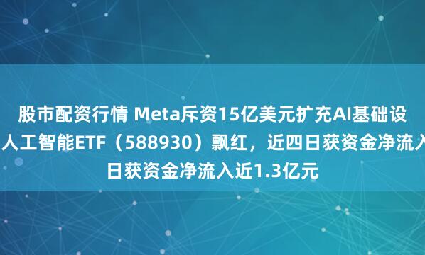 股市配资行情 Meta斥资15亿美元扩充AI基础设施，科创板人工智能ETF（588930）飘红，近四日获资金净流入近1.3亿元