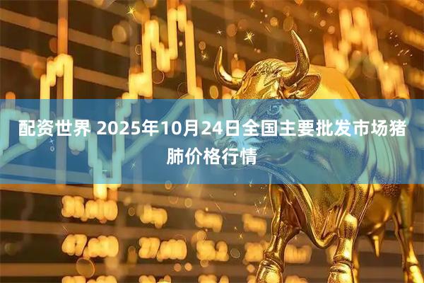 配资世界 2025年10月24日全国主要批发市场猪肺价格行情