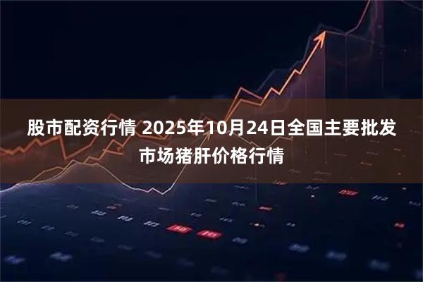 股市配资行情 2025年10月24日全国主要批发市场猪肝价格行情