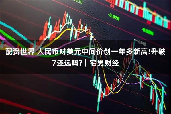配资世界 人民币对美元中间价创一年多新高!升破7还远吗?｜宅男财经