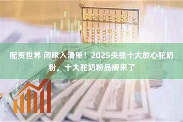 配资世界 闭眼入清单！2025央视十大放心驼奶粉，十大驼奶粉品牌来了