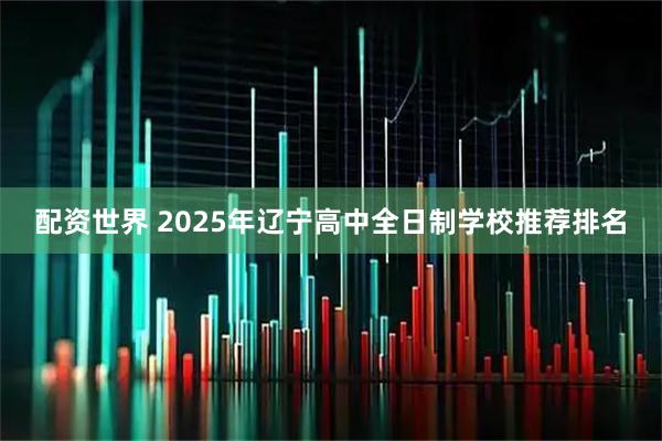 配资世界 2025年辽宁高中全日制学校推荐排名