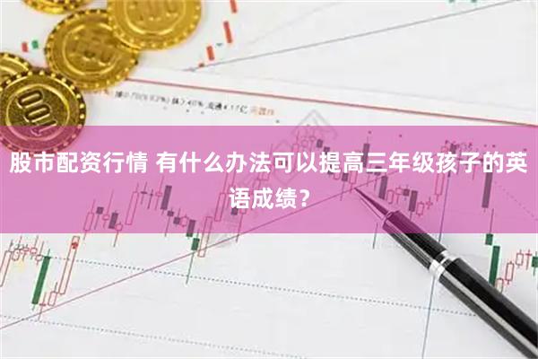 股市配资行情 有什么办法可以提高三年级孩子的英语成绩？