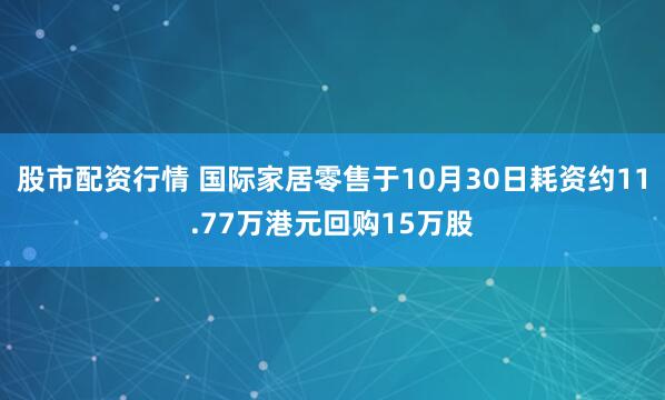 股市配资行情 国际家居零售于10月30日耗资约11.77万港元回购15万股