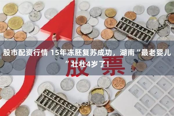 股市配资行情 15年冻胚复苏成功，湖南“最老婴儿”壮壮4岁了！