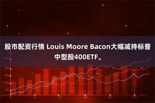股市配资行情 Louis Moore Bacon大幅减持标普中型股400ETF。