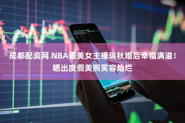 成都配资网 NBA最美女主播瑞秋婚后幸福满溢！晒出度假美照笑容灿烂