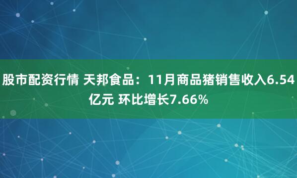 股市配资行情 天邦食品：11月商品猪销售收入6.54亿元 环比增长7.66%