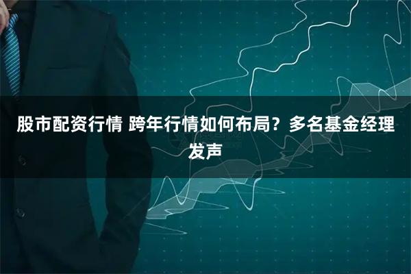 股市配资行情 跨年行情如何布局？多名基金经理发声