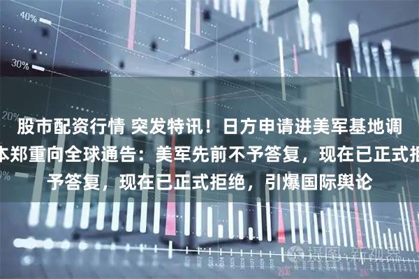 股市配资行情 突发特讯！日方申请进美军基地调查污染源遭拒，日本郑重向全球通告：美军先前不予答复，现在已正式拒绝，引爆国际舆论