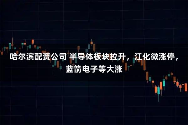 哈尔滨配资公司 半导体板块拉升，江化微涨停，蓝箭电子等大涨