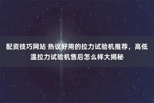 配资技巧网站 热议好用的拉力试验机推荐，高低温拉力试验机售后怎么样大揭秘