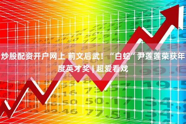 炒股配资开户网上 前文后武！“白蛇”尹莲莲荣获年度英才奖 | 超爱看戏