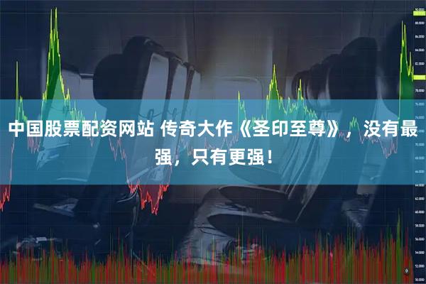 中国股票配资网站 传奇大作《圣印至尊》，没有最强，只有更强！