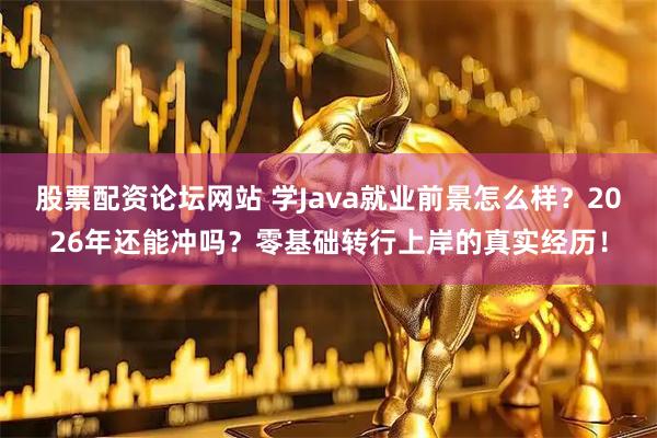 股票配资论坛网站 学Java就业前景怎么样？2026年还能冲吗？零基础转行上岸的真实经历！