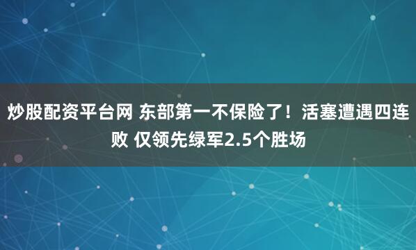 炒股配资平台网 东部第一不保险了！活塞遭遇四连败 仅领先绿军2.5个胜场