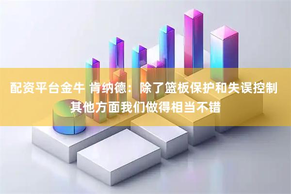 配资平台金牛 肯纳德：除了篮板保护和失误控制 其他方面我们做得相当不错