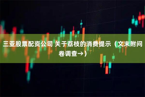 三亚股票配资公司 关于荔枝的消费提示(文末附问卷调查→)