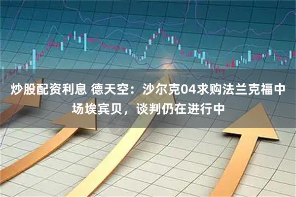 炒股配资利息 德天空：沙尔克04求购法兰克福中场埃宾贝，谈判仍在进行中