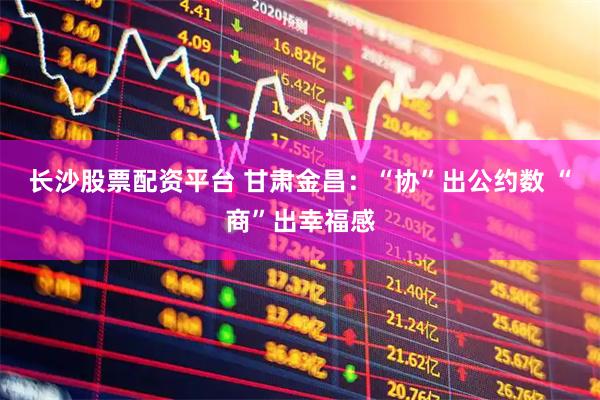 长沙股票配资平台 甘肃金昌：“协”出公约数 “商”出幸福感