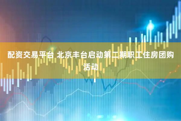 配资交易平台 北京丰台启动第二期职工住房团购活动