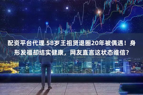 配资平台代理 58岁王祖贤退圈20年被偶遇！身形发福却结实健康，网友直言这状态谁信？