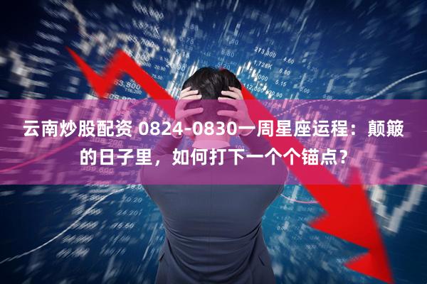 云南炒股配资 0824-0830一周星座运程：颠簸的日子里，如何打下一个个锚点？