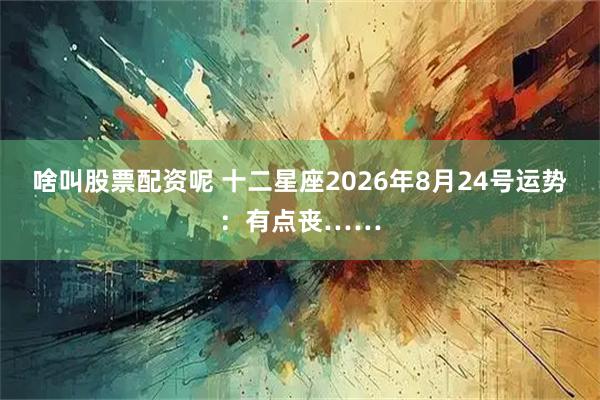 啥叫股票配资呢 十二星座2026年8月24号运势：有点丧……