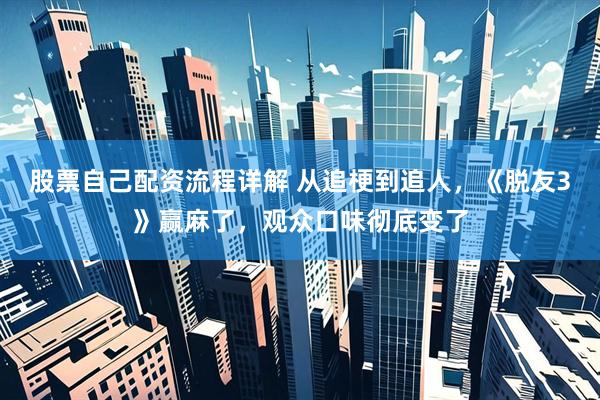 股票自己配资流程详解 从追梗到追人，《脱友3》赢麻了，观众口味彻底变了