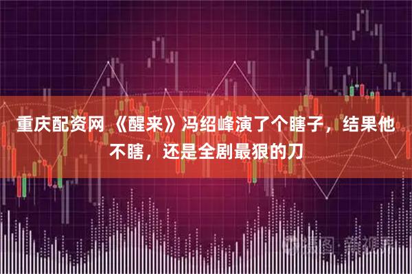 重庆配资网 《醒来》冯绍峰演了个瞎子，结果他不瞎，还是全剧最狠的刀
