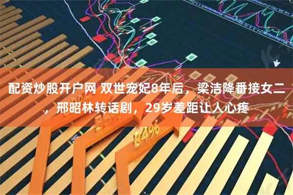 配资炒股开户网 双世宠妃8年后，梁洁降番接女二，邢昭林转话剧，29岁差距让人心疼