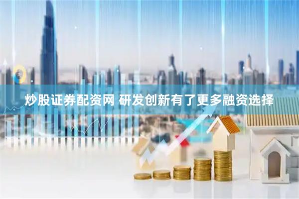 炒股证券配资网 研发创新有了更多融资选择