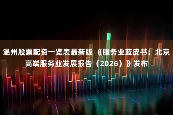 温州股票配资一览表最新版 《服务业蓝皮书：北京高端服务业发展报告（2026）》发布